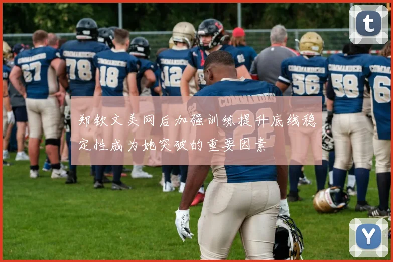 郑钦文美网后加强训练提升底线稳定性成为她突破的重要因素